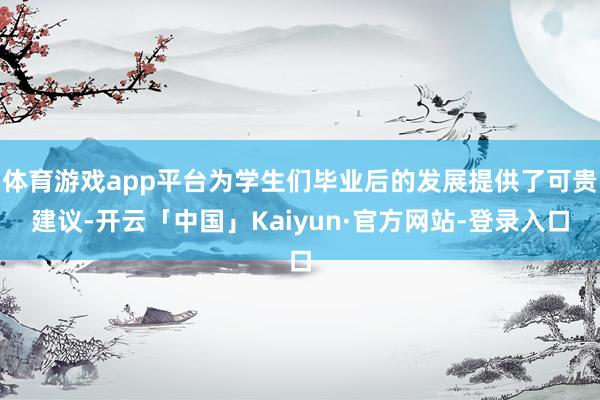 体育游戏app平台为学生们毕业后的发展提供了可贵建议-开云「中国」Kaiyun·官方网站-登录入口