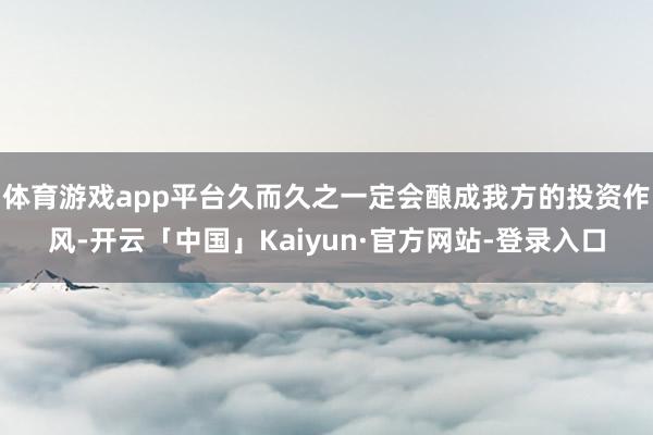 体育游戏app平台久而久之一定会酿成我方的投资作风-开云「中国」Kaiyun·官方网站-登录入口