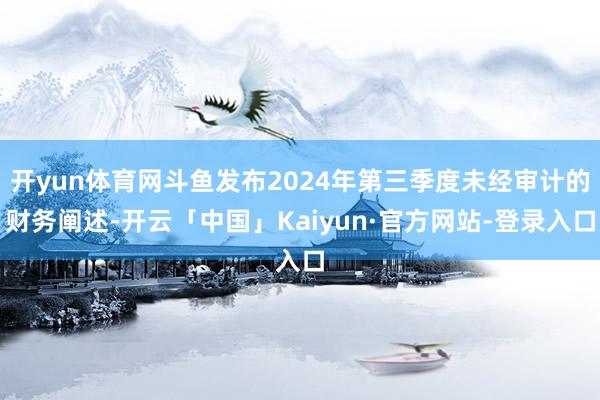开yun体育网斗鱼发布2024年第三季度未经审计的财务阐述-开云「中国」Kaiyun·官方网站-登录入口