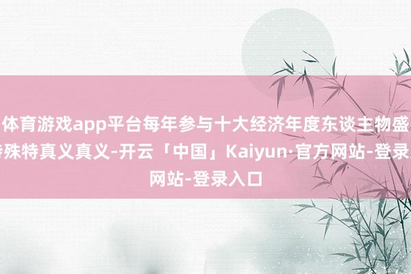体育游戏app平台每年参与十大经济年度东谈主物盛典特殊特真义真义-开云「中国」Kaiyun·官方网站-登录入口