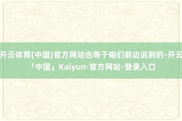 开云体育(中国)官方网站也等于咱们前边说到的-开云「中国」Kaiyun·官方网站-登录入口